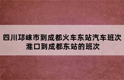 四川邛崃市到成都火车东站汽车班次 淮口到成都东站的班次